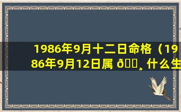 1986年9月十二日命格（1986年9月12日属 🕸 什么生肖）